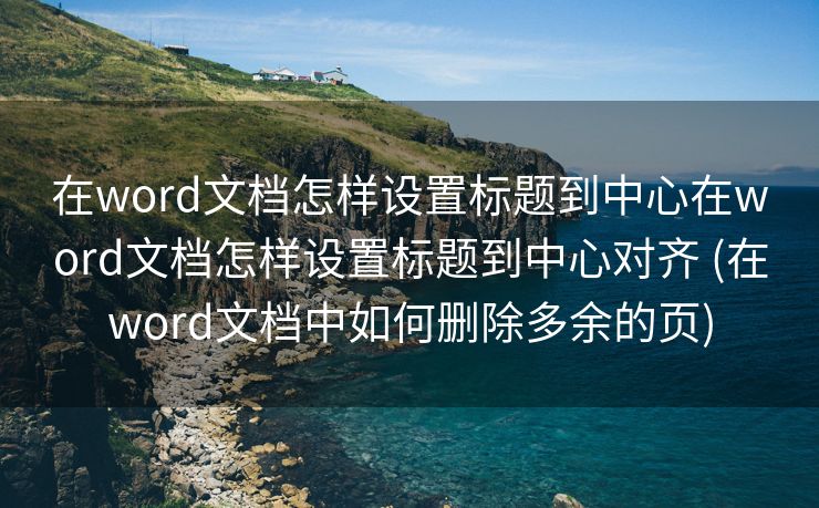 在word文档怎样设置标题到中心在word文档怎样设置标题到中心对齐 (在word文档中如何删除多余的页)