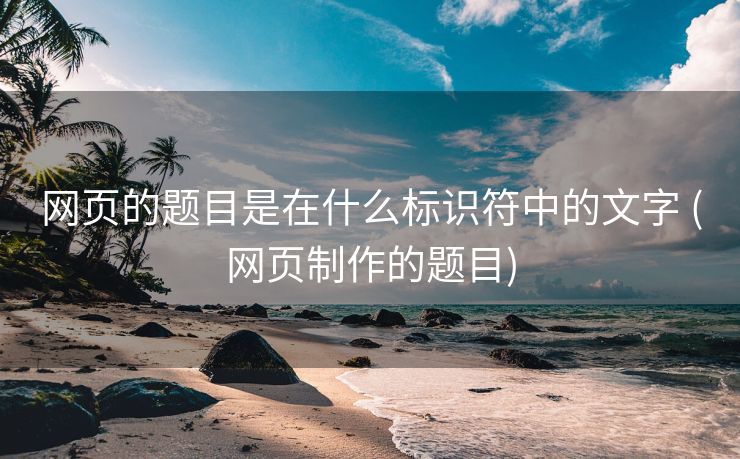 网页的题目是在什么标识符中的文字 (网页制作的题目)