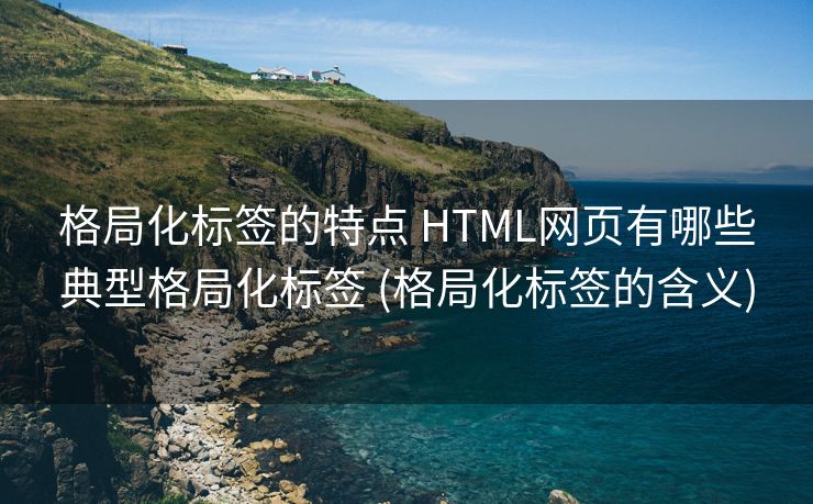 格局化标签的特点 HTML网页有哪些典型格局化标签 (格局化标签的含义)