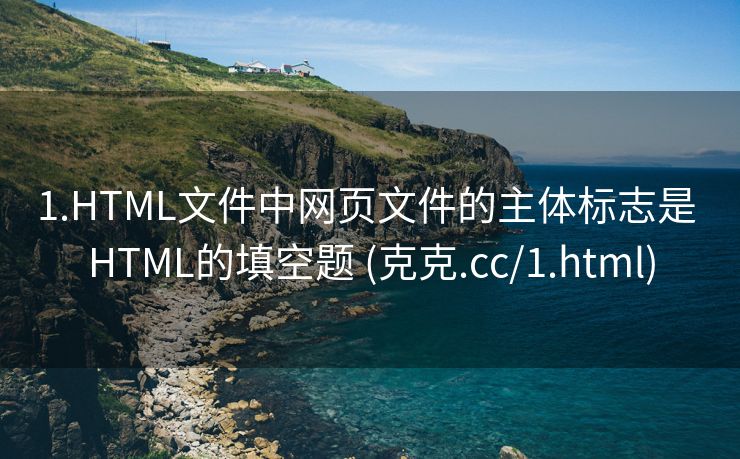 1.HTML文件中网页文件的主体标志是 HTML的填空题 (克克.cc/1.html)