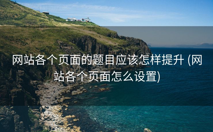 网站各个页面的题目应该怎样提升 (网站各个页面怎么设置)