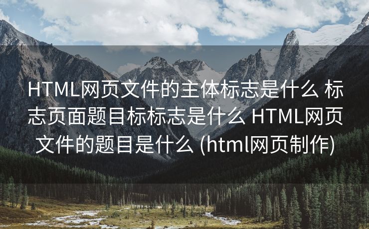 HTML网页文件的主体标志是什么 标志页面题目标标志是什么 HTML网页文件的题目是什么 (html网页制作)