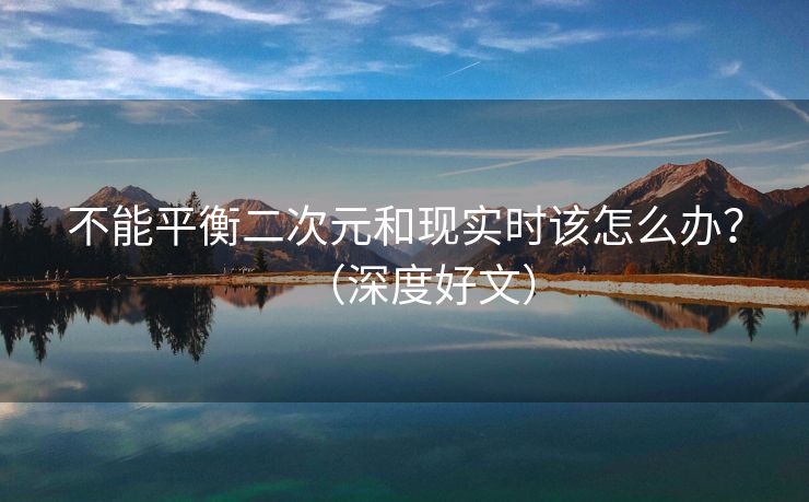 不能平衡二次元和现实时该怎么办？（深度好文）