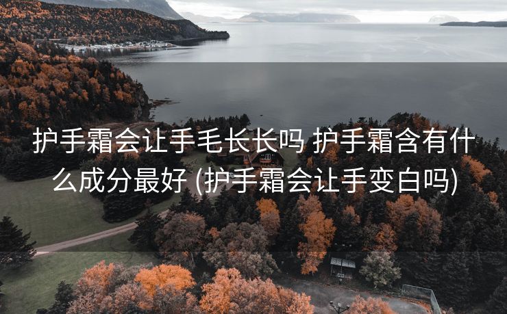 护手霜会让手毛长长吗 护手霜含有什么成分最好 (护手霜会让手变白吗)
