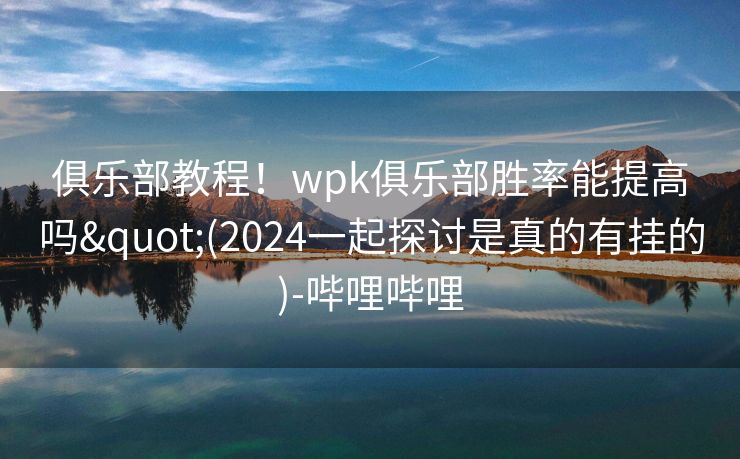 俱乐部教程！wpk俱乐部胜率能提高吗"(2024一起探讨是真的有挂的)-哔哩哔哩