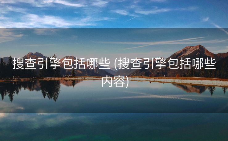 搜查引擎包括哪些 (搜查引擎包括哪些内容)