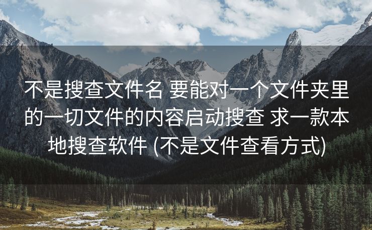 不是搜查文件名 要能对一个文件夹里的一切文件的内容启动搜查 求一款本地搜查软件 (不是文件查看方式)
