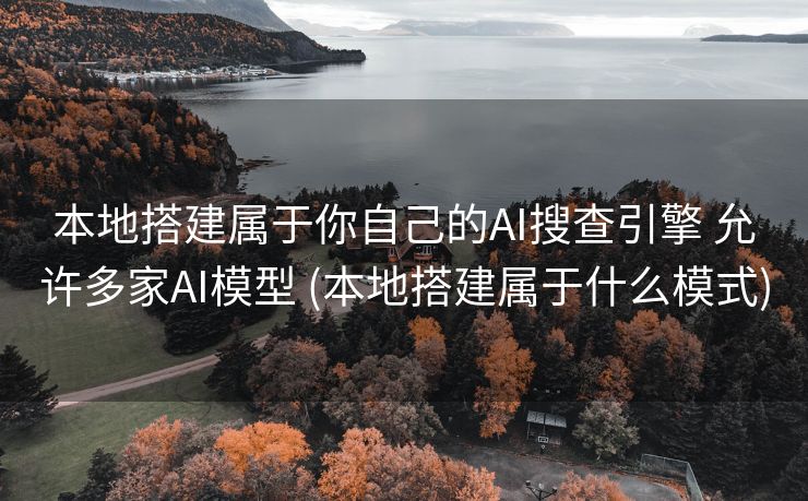 本地搭建属于你自己的AI搜查引擎 允许多家AI模型 (本地搭建属于什么模式)