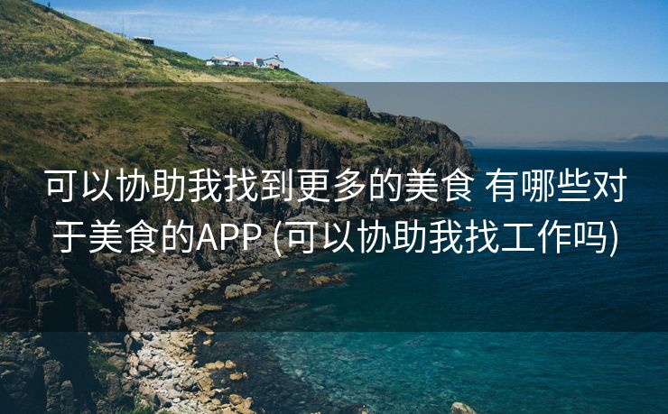 可以协助我找到更多的美食 有哪些对于美食的APP (可以协助我找工作吗)
