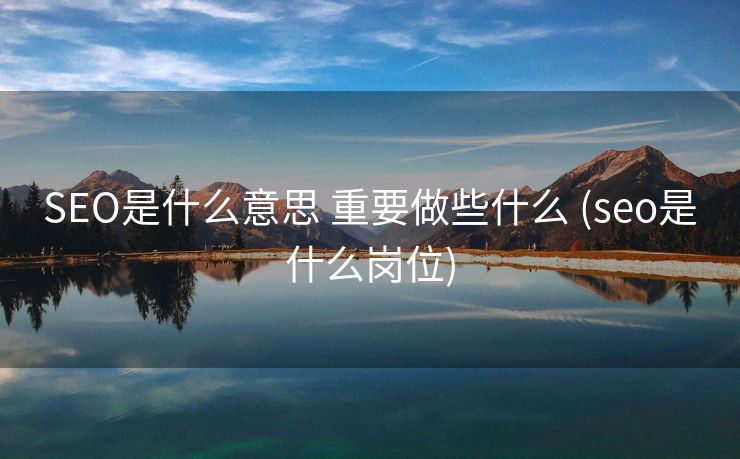 SEO是什么意思 重要做些什么 (seo是什么岗位)