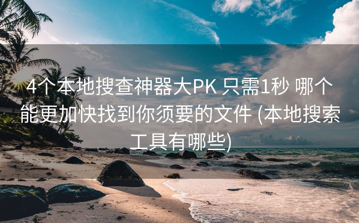 4个本地搜查神器大PK 只需1秒 哪个能更加快找到你须要的文件 (本地搜索工具有哪些)
