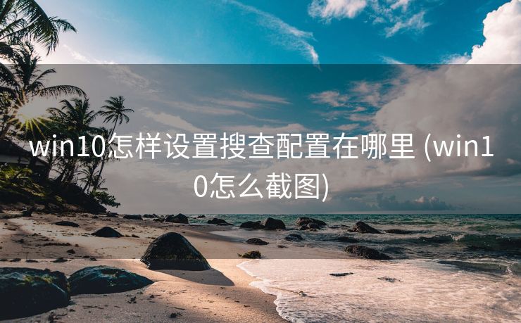 win10怎样设置搜查配置在哪里 (win10怎么截图)