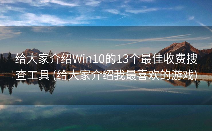 给大家介绍Win10的13个最佳收费搜查工具 (给大家介绍我最喜欢的游戏)