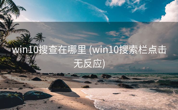 win10搜查在哪里 (win10搜索栏点击无反应)