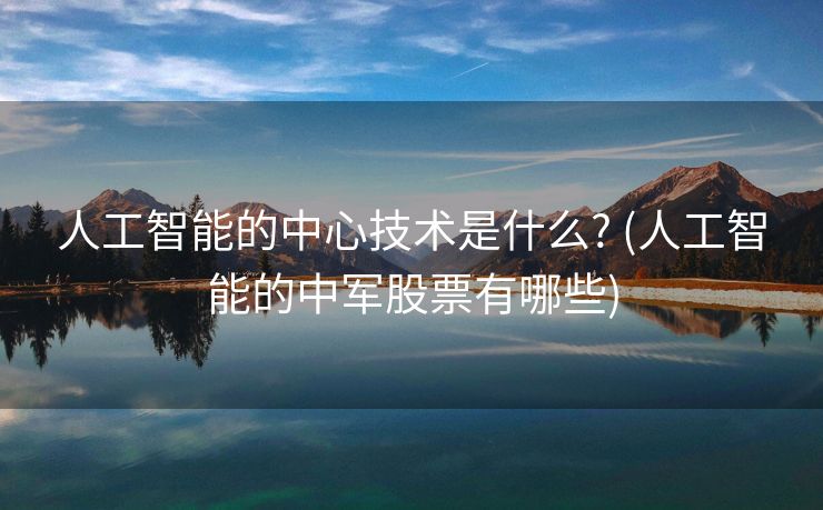 人工智能的中心技术是什么? (人工智能的中军股票有哪些)