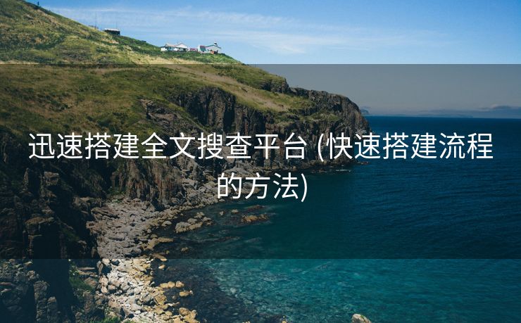 迅速搭建全文搜查平台 (快速搭建流程的方法)