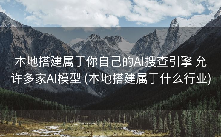 本地搭建属于你自己的AI搜查引擎 允许多家AI模型 (本地搭建属于什么行业)