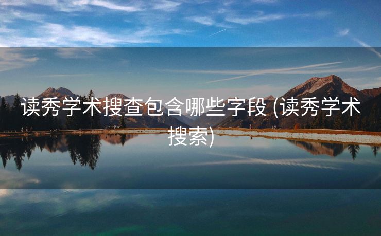读秀学术搜查包含哪些字段 (读秀学术搜索)