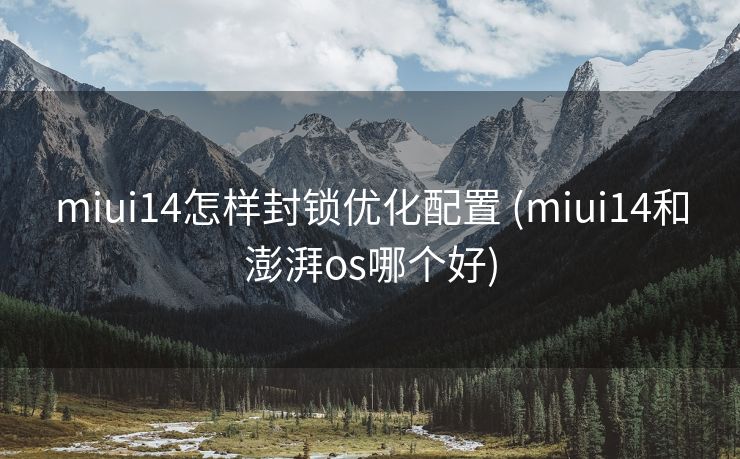 miui14怎样封锁优化配置 (miui14和澎湃os哪个好)