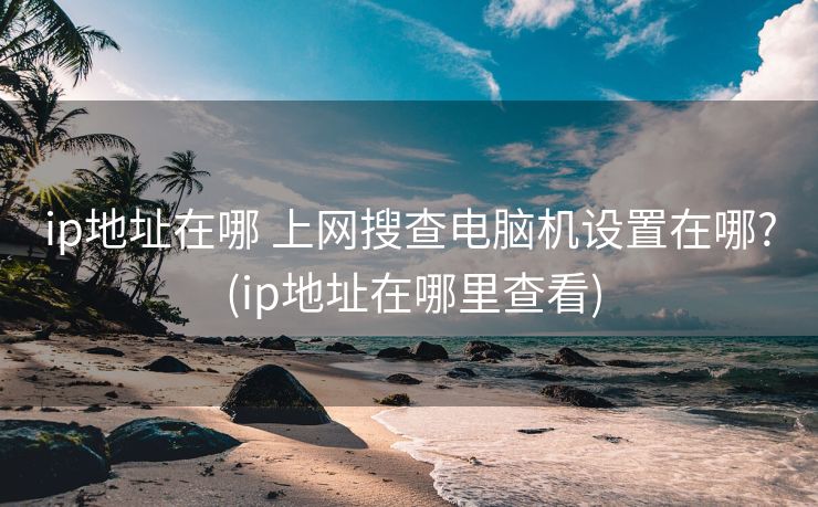 ip地址在哪 上网搜查电脑机设置在哪? (ip地址在哪里查看)