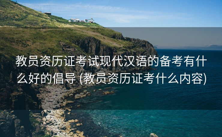 教员资历证考试现代汉语的备考有什么好的倡导 (教员资历证考什么内容)