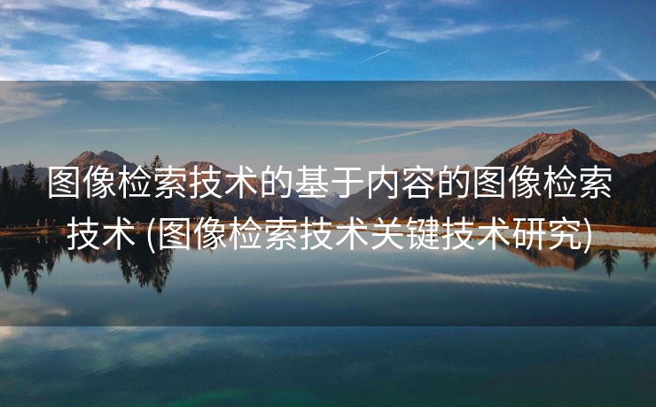 图像检索技术的基于内容的图像检索技术 (图像检索技术关键技术研究)