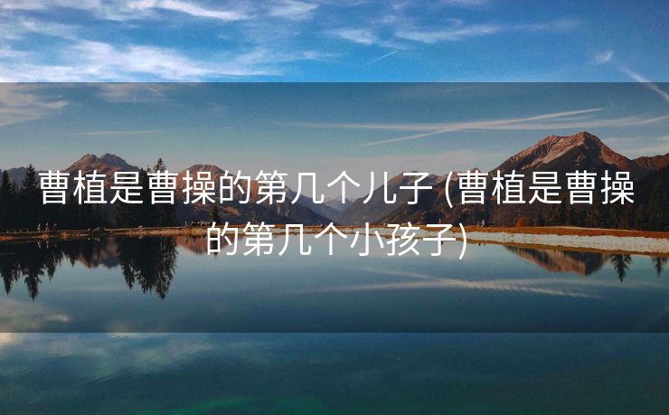 曹植是曹操的第几个儿子 (曹植是曹操的第几个小孩子)