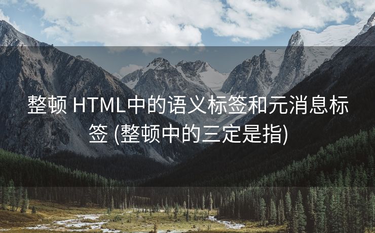 整顿 HTML中的语义标签和元消息标签 (整顿中的三定是指)