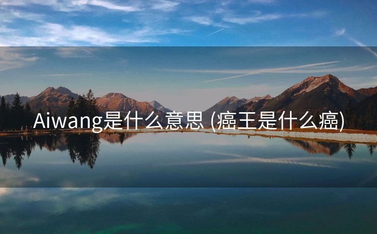 Aiwang是什么意思 (癌王是什么癌)