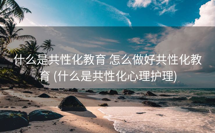 什么是共性化教育 怎么做好共性化教育 (什么是共性化心理护理)