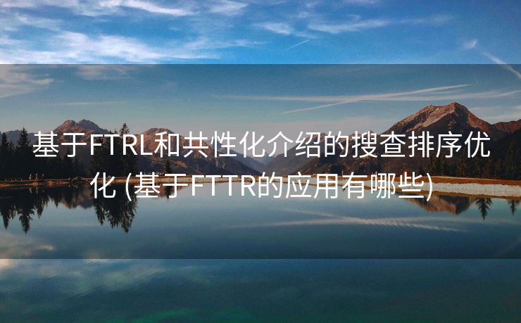 基于FTRL和共性化介绍的搜查排序优化 (基于FTTR的应用有哪些)