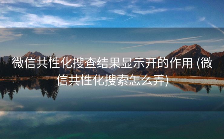 微信共性化搜查结果显示开的作用 (微信共性化搜索怎么弄)