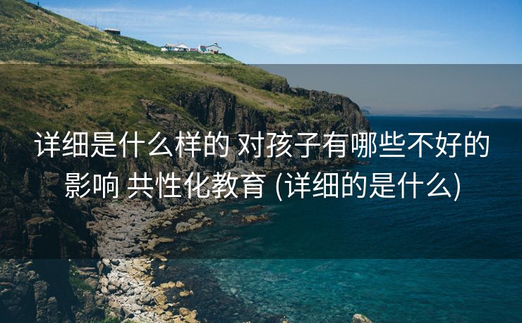 详细是什么样的 对孩子有哪些不好的影响 共性化教育 (详细的是什么)