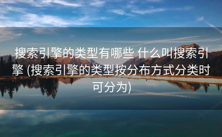 搜索引擎的类型有哪些 什么叫搜索引擎 (搜索引擎的类型按分布方式分类时可分为)