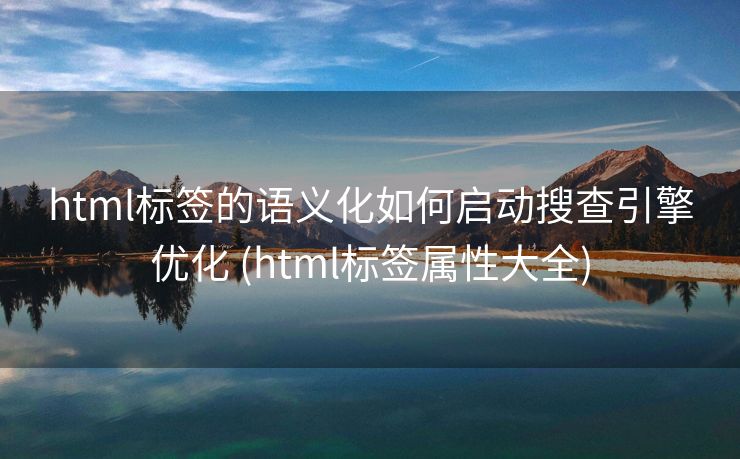 html标签的语义化如何启动搜查引擎优化 (html标签属性大全)