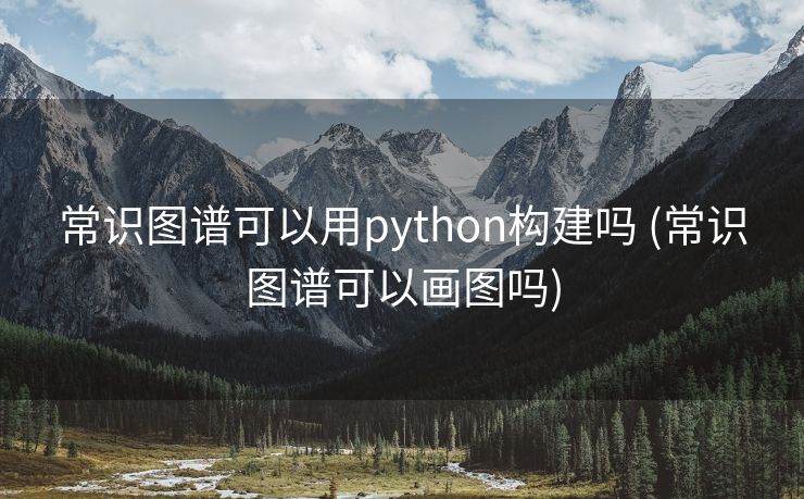 常识图谱可以用python构建吗 (常识图谱可以画图吗)
