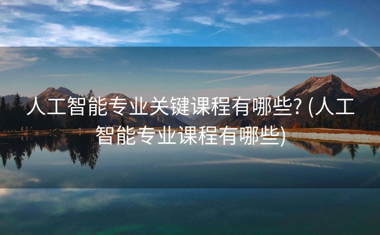 人工智能专业关键课程有哪些? (人工智能专业课程有哪些)