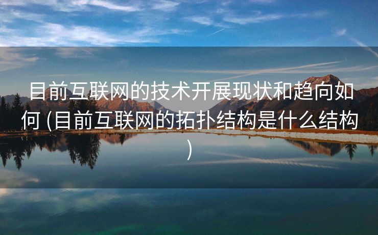 目前互联网的技术开展现状和趋向如何 (目前互联网的拓扑结构是什么结构)