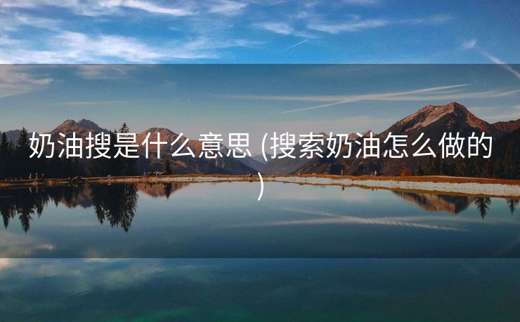奶油搜是什么意思 (搜索奶油怎么做的)