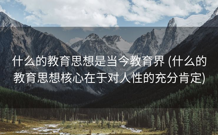 什么的教育思想是当今教育界 (什么的教育思想核心在于对人性的充分肯定)