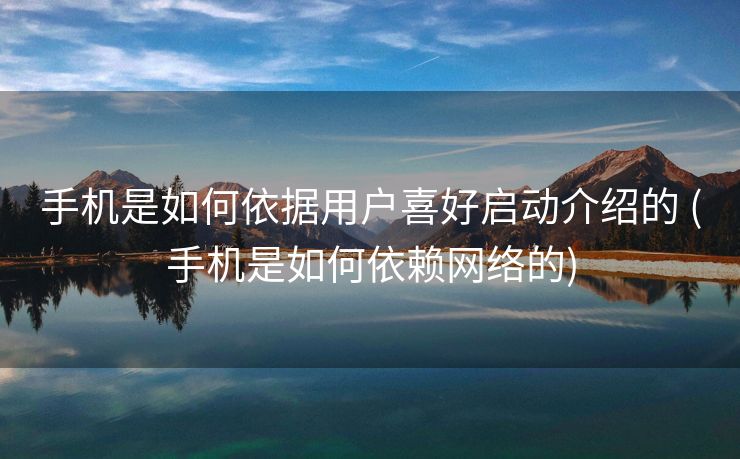 手机是如何依据用户喜好启动介绍的 (手机是如何依赖网络的)