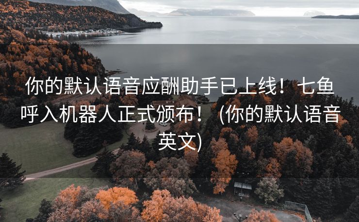 你的默认语音应酬助手已上线！七鱼呼入机器人正式颁布！ (你的默认语音英文)
