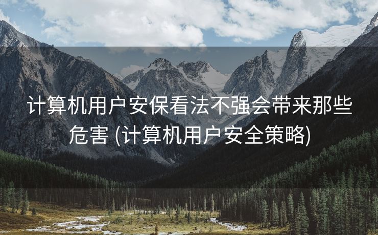 计算机用户安保看法不强会带来那些危害 (计算机用户安全策略)