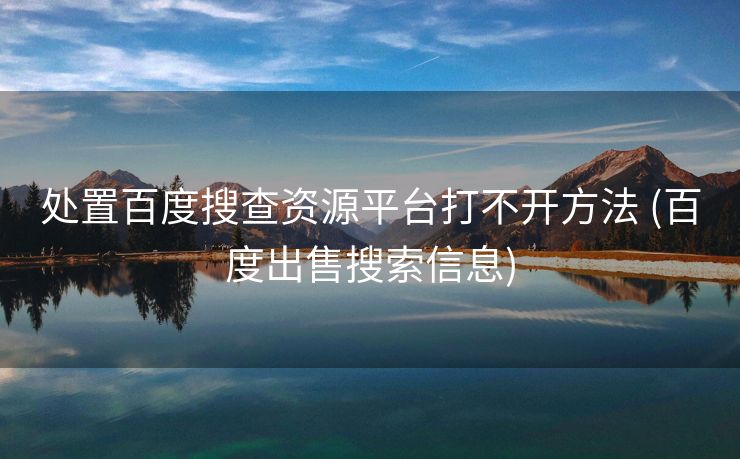 处置百度搜查资源平台打不开方法 (百度出售搜索信息)