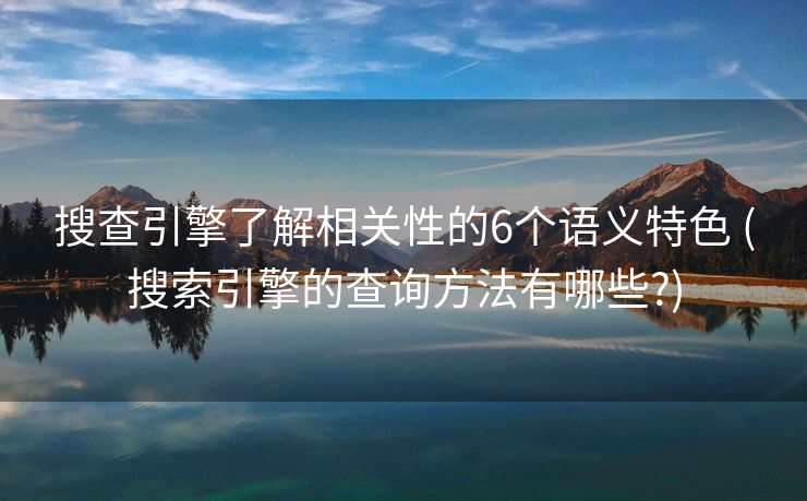 搜查引擎了解相关性的6个语义特色 (搜索引擎的查询方法有哪些?)