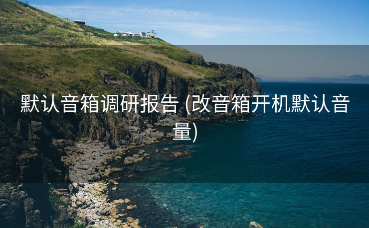 默认音箱调研报告 (改音箱开机默认音量)