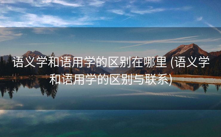 语义学和语用学的区别在哪里 (语义学和语用学的区别与联系)