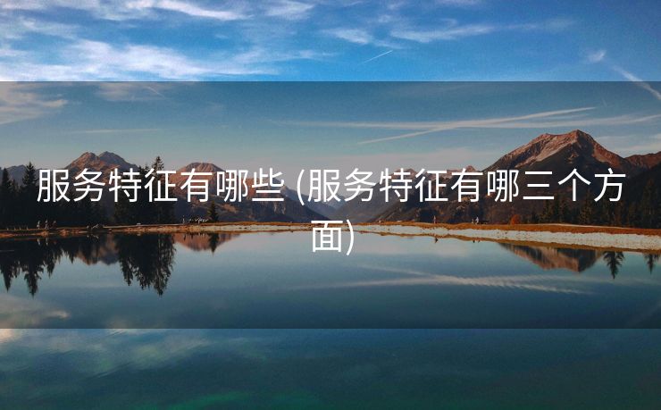 服务特征有哪些 (服务特征有哪三个方面)