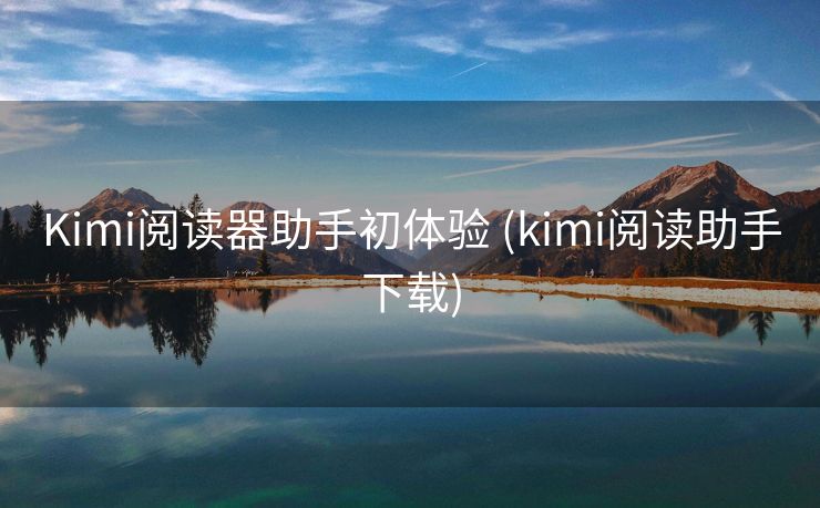 Kimi阅读器助手初体验 (kimi阅读助手下载)