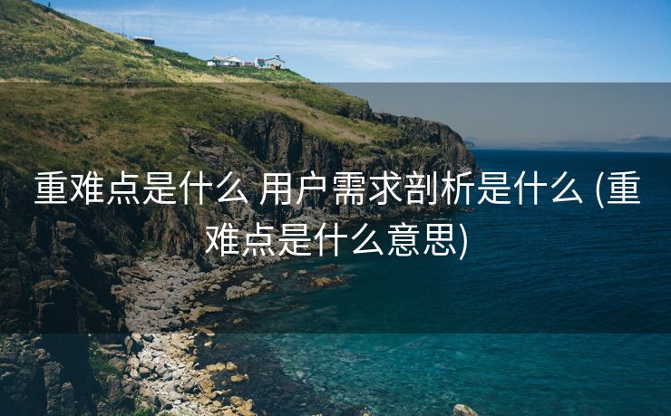 重难点是什么 用户需求剖析是什么 (重难点是什么意思)